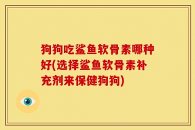 狗狗吃鲨鱼软骨素哪种好(选择鲨鱼软骨素补充剂来保健狗狗)