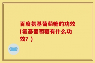 百度氨基葡萄糖的功效(氨基葡萄糖有什么功效？)