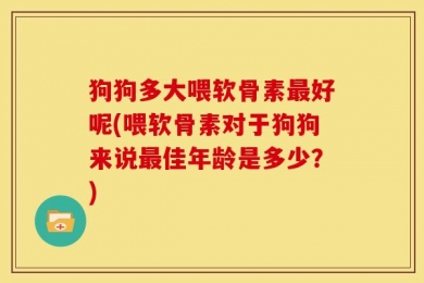 狗狗多大喂软骨素最好呢(喂软骨素对于狗狗来说最佳年龄是多少？)