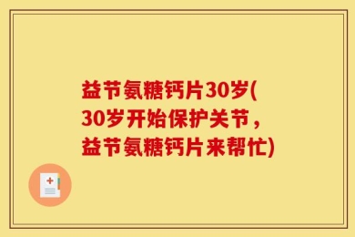 益节氨糖钙片30岁(30岁开始保护关节，益节氨糖钙片来帮忙)
