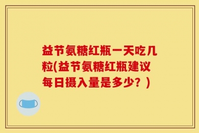 益节氨糖红瓶一天吃几粒(益节氨糖红瓶建议每日摄入量是多少？)
