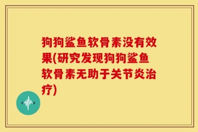 狗狗鲨鱼软骨素没有效果(研究发现狗狗鲨鱼软骨素无助于关节炎治疗)
