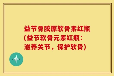 益节骨胶原软骨素红瓶(益节软骨元素红瓶：滋养关节，保护软骨)