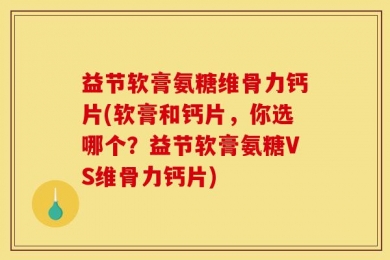 益节软膏氨糖维骨力钙片(软膏和钙片，你选哪个？益节软膏氨糖VS维骨力钙片)