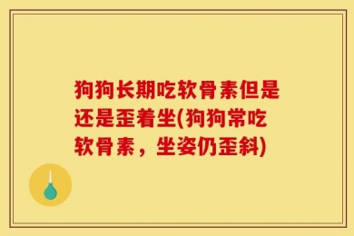 狗狗长期吃软骨素但是还是歪着坐(狗狗常吃软骨素，坐姿仍歪斜)