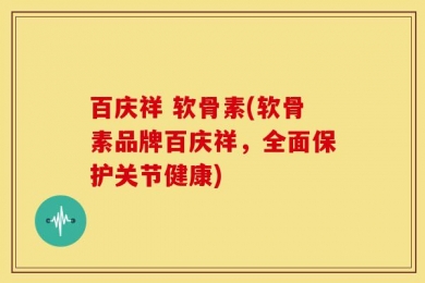 百庆祥 软骨素(软骨素品牌百庆祥，全面保护关节健康)