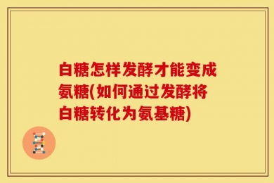 白糖怎样发酵才能变成氨糖(如何通过发酵将白糖转化为氨基糖)