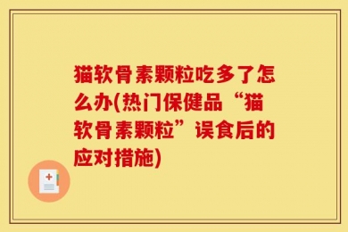 猫软骨素颗粒吃多了怎么办(热门保健品“猫软骨素颗粒”误食后的应对措施)