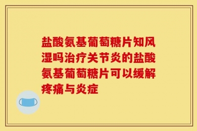 盐酸氨基葡萄糖片知风湿吗治疗关节炎的盐酸氨基葡萄糖片可以缓解疼痛与炎症