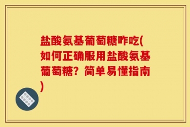 盐酸氨基葡萄糖咋吃(如何正确服用盐酸氨基葡萄糖？简单易懂指南)