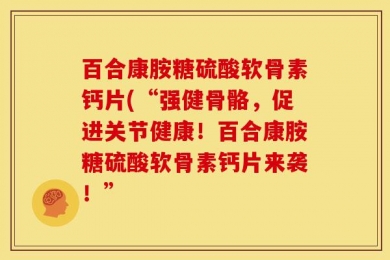 百合康胺糖硫酸软骨素钙片(“强健骨骼，促进关节健康！百合康胺糖硫酸软骨素钙片来袭！”