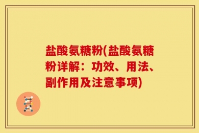 盐酸氨糖粉(盐酸氨糖粉详解：功效、用法、副作用及注意事项)