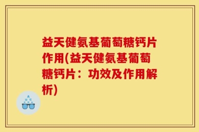 益天健氨基葡萄糖钙片作用(益天健氨基葡萄糖钙片：功效及作用解析)