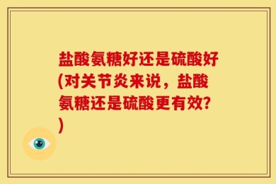 盐酸氨糖好还是硫酸好(对关节炎来说，盐酸氨糖还是硫酸更有效？)