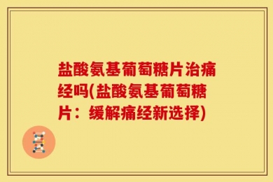盐酸氨基葡萄糖片治痛经吗(盐酸氨基葡萄糖片：缓解痛经新选择)
