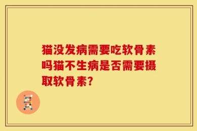 猫没发病需要吃软骨素吗猫不生病是否需要摄取软骨素？