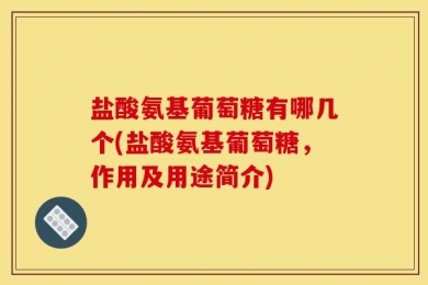 盐酸氨基葡萄糖有哪几个(盐酸氨基葡萄糖，作用及用途简介)