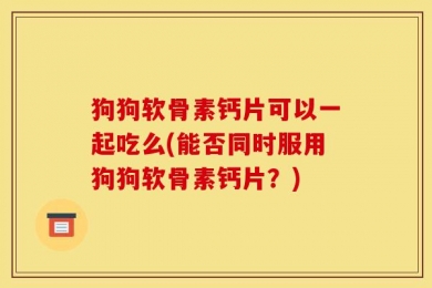 狗狗软骨素钙片可以一起吃么(能否同时服用狗狗软骨素钙片？)