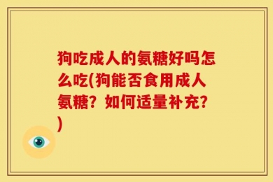 狗吃成人的氨糖好吗怎么吃(狗能否食用成人氨糖？如何适量补充？)