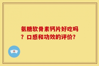 氨糖软骨素钙片好吃吗？口感和功效的评价？