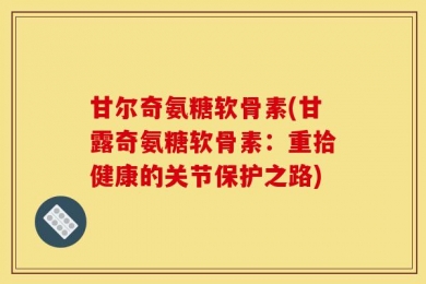 甘尔奇氨糖软骨素(甘露奇氨糖软骨素：重拾健康的关节保护之路)
