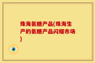 珠海氨糖产品(珠海生产的氨糖产品闪耀市场)