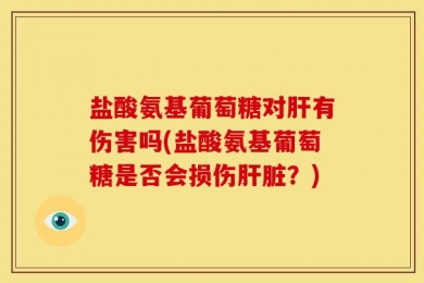 盐酸氨基葡萄糖对肝有伤害吗(盐酸氨基葡萄糖是否会损伤肝脏？)