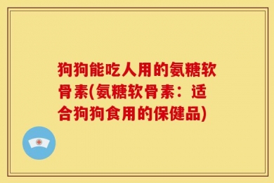 狗狗能吃人用的氨糖软骨素(氨糖软骨素：适合狗狗食用的保健品)