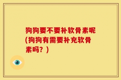 狗狗要不要补软骨素呢(狗狗有需要补充软骨素吗？)