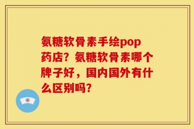 氨糖软骨素手绘pop药店？氨糖软骨素哪个牌子好，国内国外有什么区别吗？