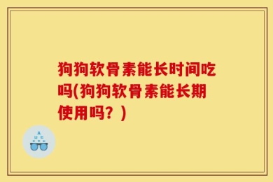 狗狗软骨素能长时间吃吗(狗狗软骨素能长期使用吗？)