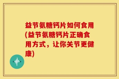 益节氨糖钙片如何食用(益节氨糖钙片正确食用方式，让你关节更健康)