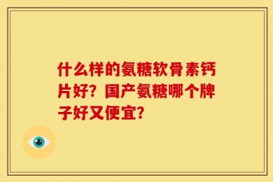 什么样的氨糖软骨素钙片好？国产氨糖哪个牌子好又便宜？