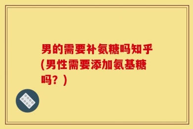 男的需要补氨糖吗知乎(男性需要添加氨基糖吗？)