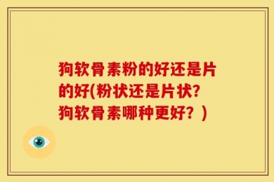 狗软骨素粉的好还是片的好(粉状还是片状？狗软骨素哪种更好？)