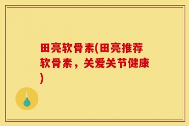田亮软骨素(田亮推荐软骨素，关爱关节健康)