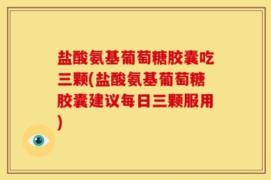 盐酸氨基葡萄糖胶囊吃三颗(盐酸氨基葡萄糖胶囊建议每日三颗服用)