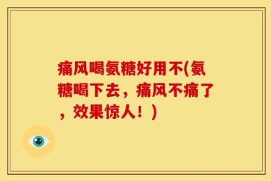 痛风喝氨糖好用不(氨糖喝下去，痛风不痛了，效果惊人！)