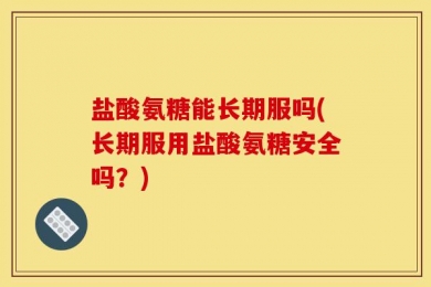 盐酸氨糖能长期服吗(长期服用盐酸氨糖安全吗？)