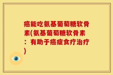 癌能吃氨基葡萄糖软骨素(氨基葡萄糖软骨素：有助于癌症食疗治疗)