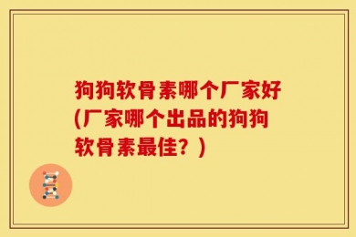 狗狗软骨素哪个厂家好(厂家哪个出品的狗狗软骨素最佳？)