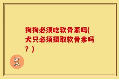 狗狗必须吃软骨素吗(犬只必须摄取软骨素吗？)