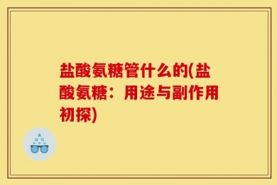 盐酸氨糖管什么的(盐酸氨糖：用途与副作用初探)