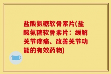 盐酸氨糖软骨素片(盐酸氨糖软骨素片：缓解关节疼痛、改善关节功能的有效药物)