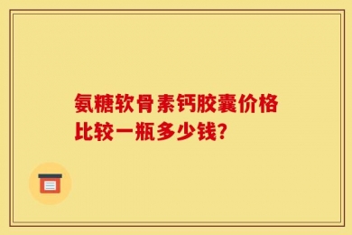 氨糖软骨素钙胶囊价格比较一瓶多少钱？