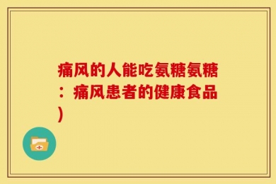 痛风的人能吃氨糖氨糖：痛风患者的健康食品)