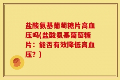 盐酸氨基葡萄糖片高血压吗(盐酸氨基葡萄糖片：能否有效降低高血压？)