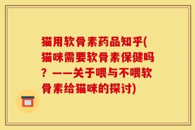 猫用软骨素药品知乎(猫咪需要软骨素保健吗？——关于喂与不喂软骨素给猫咪的探讨)