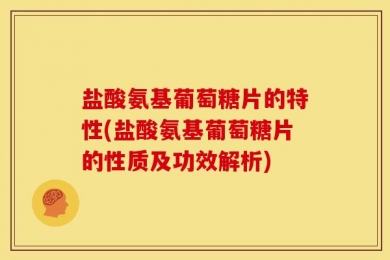 盐酸氨基葡萄糖片的特性(盐酸氨基葡萄糖片的性质及功效解析)