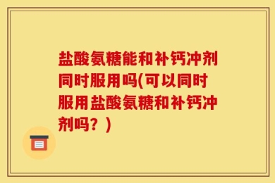 盐酸氨糖能和补钙冲剂同时服用吗(可以同时服用盐酸氨糖和补钙冲剂吗？)